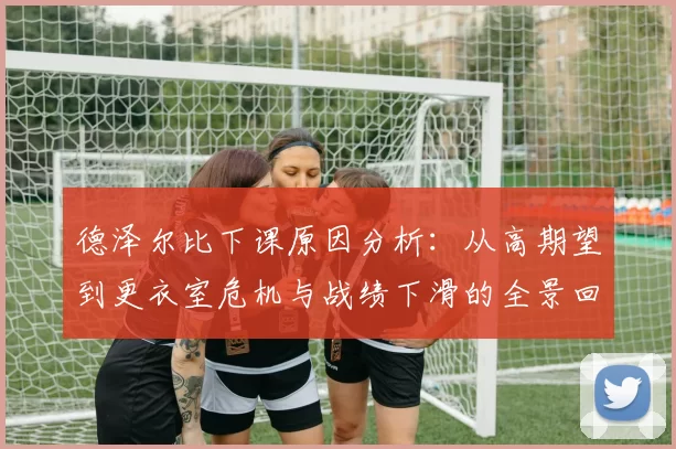 德泽尔比下课原因分析：从高期望到更衣室危机与战绩下滑的全景回顾