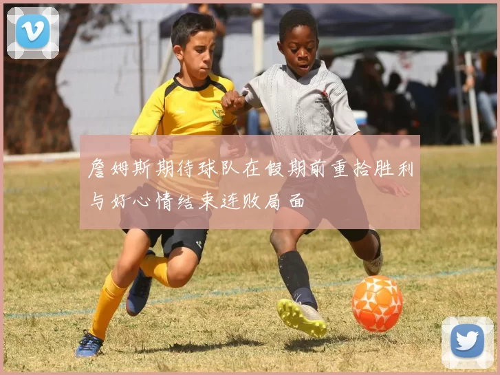 詹姆斯期待球队在假期前重拾胜利与好心情结束连败局面