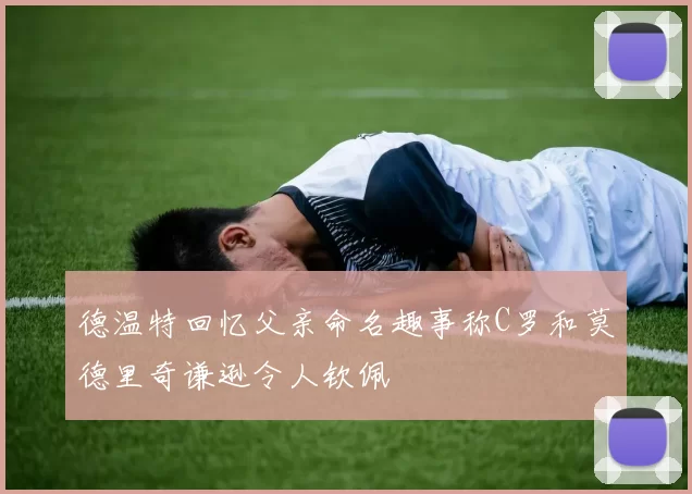 德温特回忆父亲命名趣事称C罗和莫德里奇谦逊令人钦佩