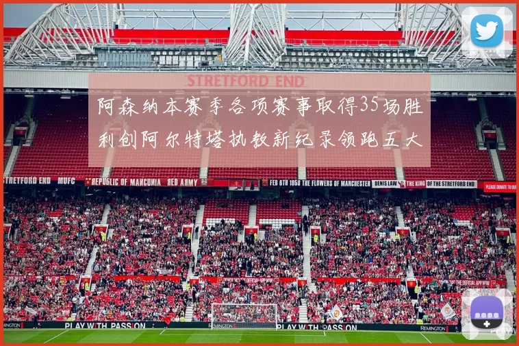 阿森纳本赛季各项赛事取得35场胜利创阿尔特塔执教新纪录领跑五大联赛
