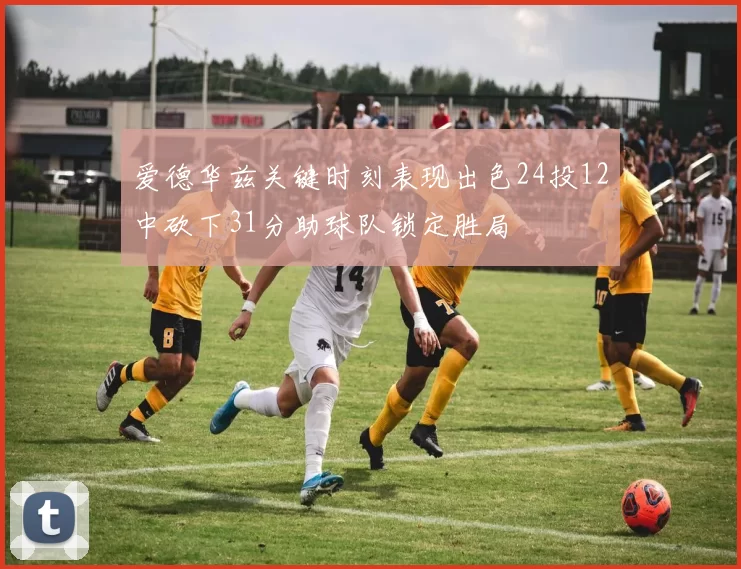 爱德华兹关键时刻表现出色24投12中砍下31分助球队锁定胜局
