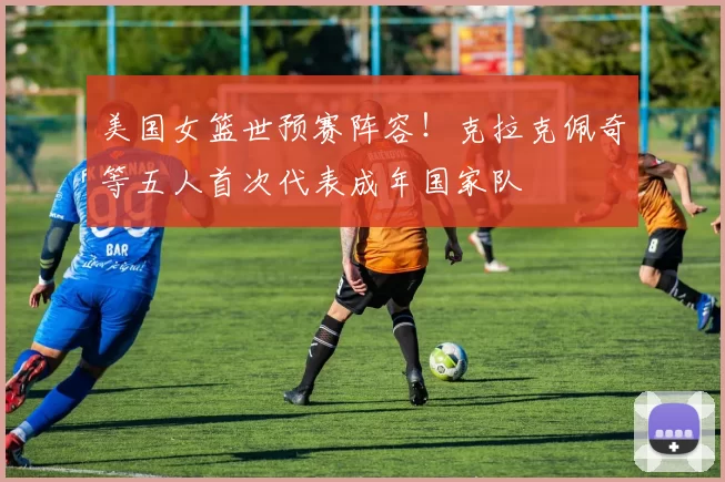美国女篮世预赛阵容！克拉克佩奇等五人首次代表成年国家队