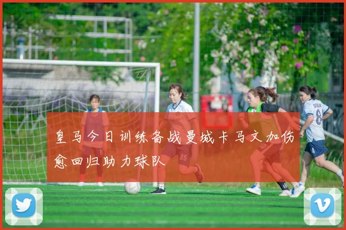 皇马今日训练备战曼城卡马文加伤愈回归助力球队