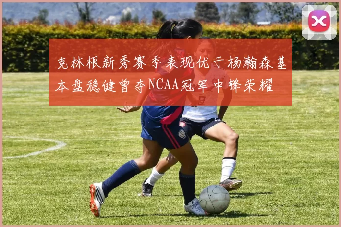 克林根新秀赛季表现优于杨瀚森基本盘稳健曾夺NCAA冠军中锋荣耀