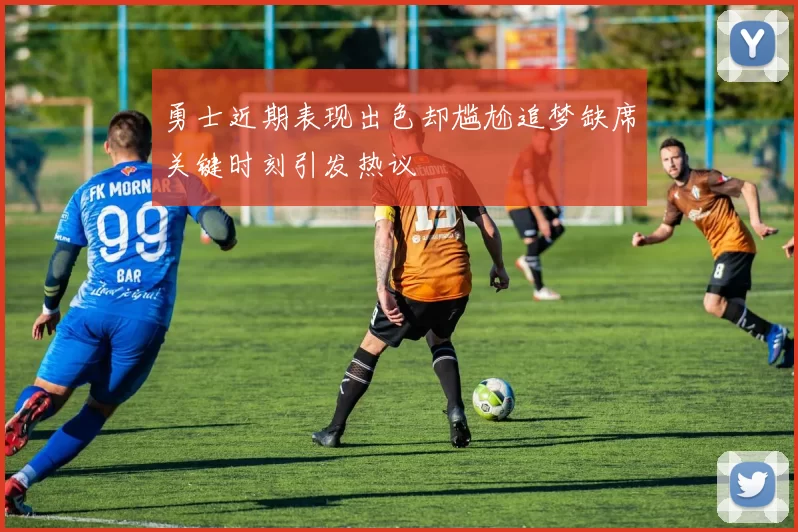 勇士近期表现出色却尴尬追梦缺席关键时刻引发热议