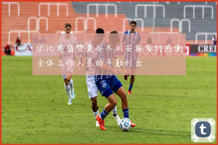法比奥盛赞曼谷冬训安排周到感谢全体工作人员的辛勤付出