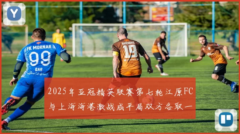 2025年亚冠精英联赛第七轮江原FC与上海海港激战成平局双方各取一分