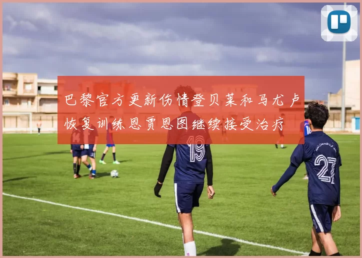 巴黎官方更新伤情登贝莱和马尤卢恢复训练恩贾恩图继续接受治疗