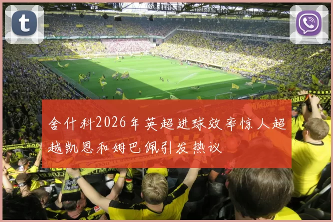 舍什科2026年英超进球效率惊人超越凯恩和姆巴佩引发热议