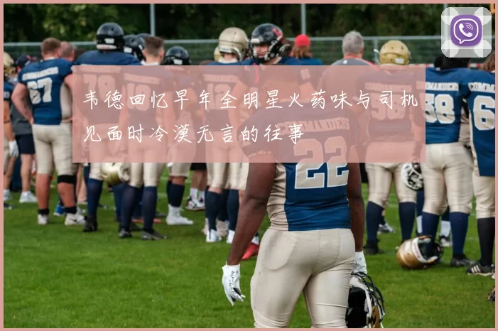 韦德回忆早年全明星火药味与司机见面时冷漠无言的往事