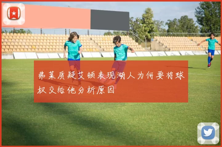 弗莱质疑艾顿表现湖人为何要将球权交给他分析原因