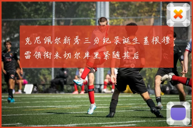 克尼佩尔新秀三分纪录诞生基根穆雷领衔米切尔库里紧随其后