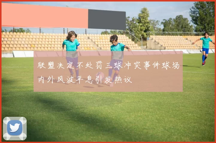 联盟决定不处罚三球冲突事件球场内外风波平息引发热议