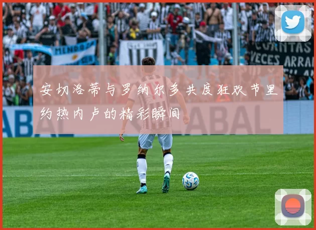 安切洛蒂与罗纳尔多共度狂欢节里约热内卢的精彩瞬间