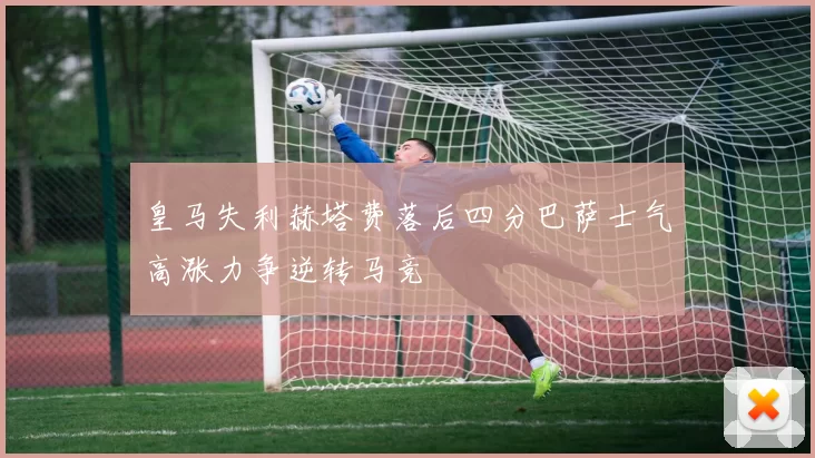 皇马失利赫塔费落后四分巴萨士气高涨力争逆转马竞