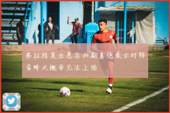 弗拉格复出悬念加剧基德表示对阵黄蜂大概率无法上场