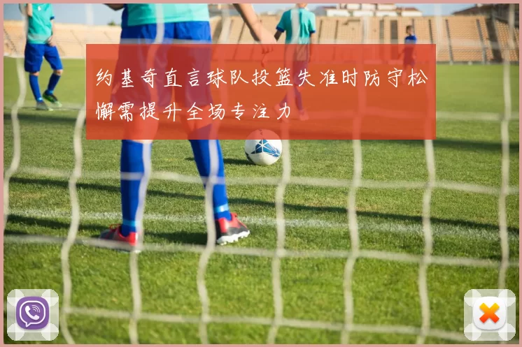 约基奇直言球队投篮失准时防守松懈需提升全场专注力