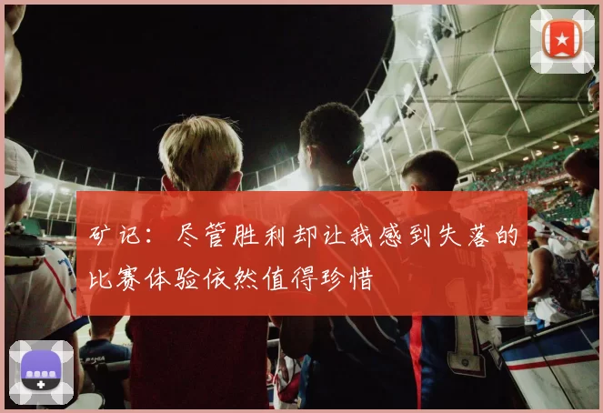 矿记：尽管胜利却让我感到失落的比赛体验依然值得珍惜