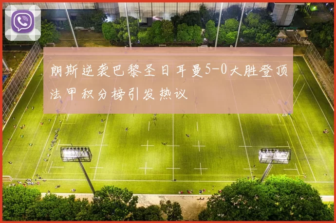 朗斯逆袭巴黎圣日耳曼5-0大胜登顶法甲积分榜引发热议