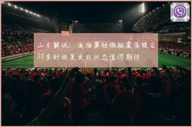 山东解说：高准翼轻微脑震荡缝合30多针恢复良好状态值得期待