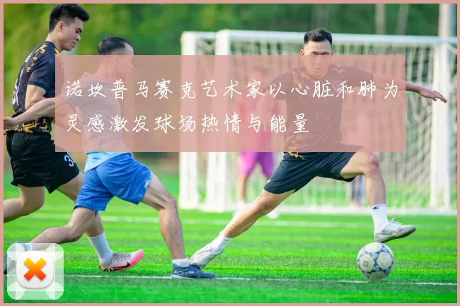诺坎普马赛克艺术家以心脏和肺为灵感激发球场热情与能量