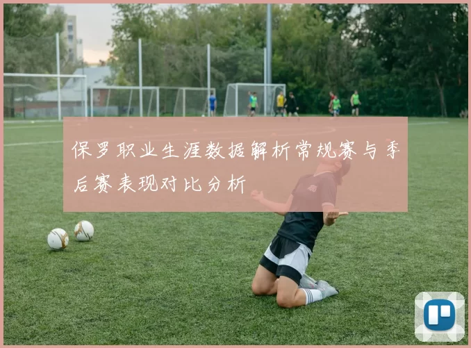 保罗职业生涯数据解析常规赛与季后赛表现对比分析