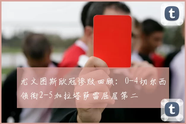 尤文图斯欧冠惨败回顾：0-4切尔西领衔2-5加拉塔萨雷屈居第二