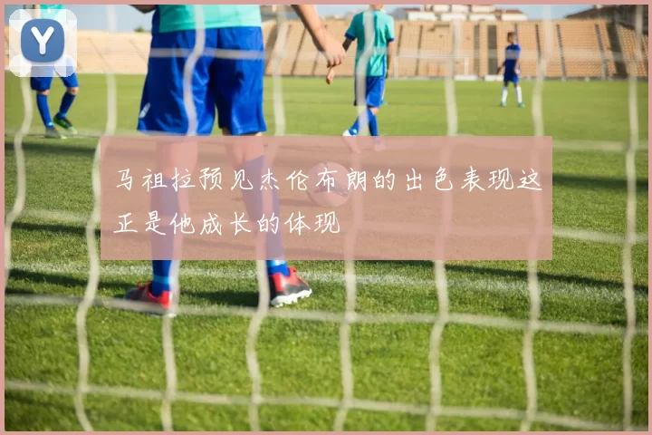 马祖拉预见杰伦布朗的出色表现这正是他成长的体现