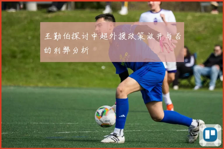 王勤伯探讨中超外援政策放开与否的利弊分析