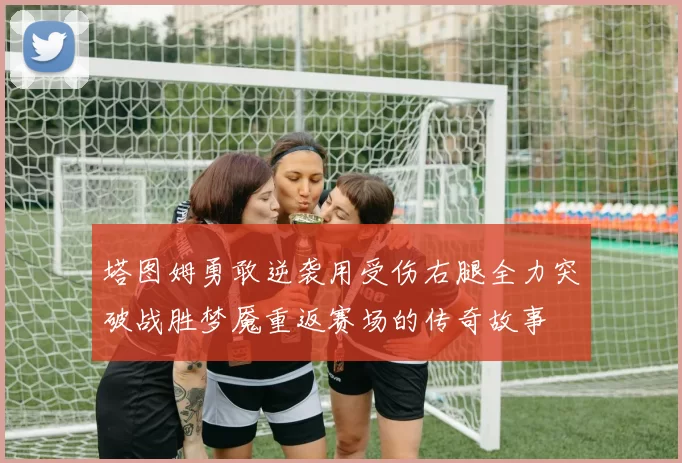 塔图姆勇敢逆袭用受伤右腿全力突破战胜梦魇重返赛场的传奇故事