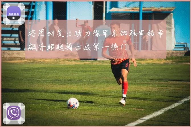 塔图姆复出助力绿军东部冠军赔率飙升超越骑士成第一热门