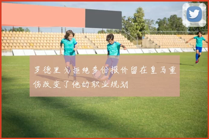 罗德里戈拒绝多份报价留在皇马重伤改变了他的职业规划