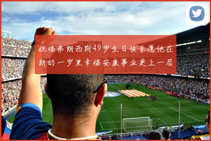 祝福弗朗西斯49岁生日快乐愿他在新的一岁里幸福安康事业更上一层楼
