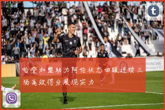 哈登加盟助力阿伦状态回暖连续三场高效得分展现实力