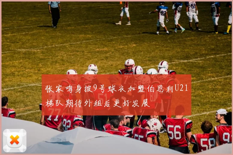 张家鸣身披9号球衣加盟伯恩利U21梯队期待外租后更好发展