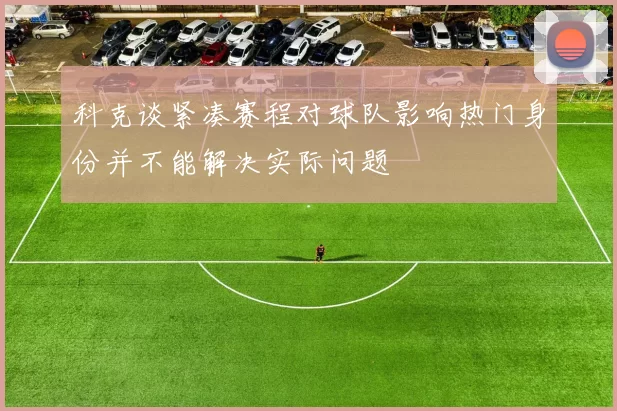 科克谈紧凑赛程对球队影响热门身份并不能解决实际问题