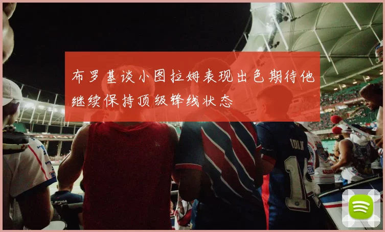 布罗基谈小图拉姆表现出色期待他继续保持顶级锋线状态
