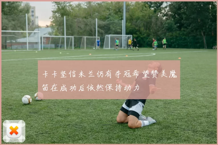 卡卡坚信米兰仍有夺冠希望赞美魔笛在成功后依然保持动力