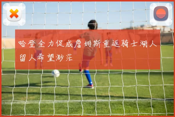 哈登全力促成詹姆斯重返骑士湖人留人希望渺茫