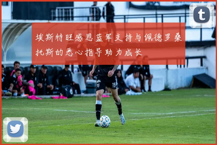 埃斯特旺感恩蓝军支持与佩德罗桑托斯的悉心指导助力成长
