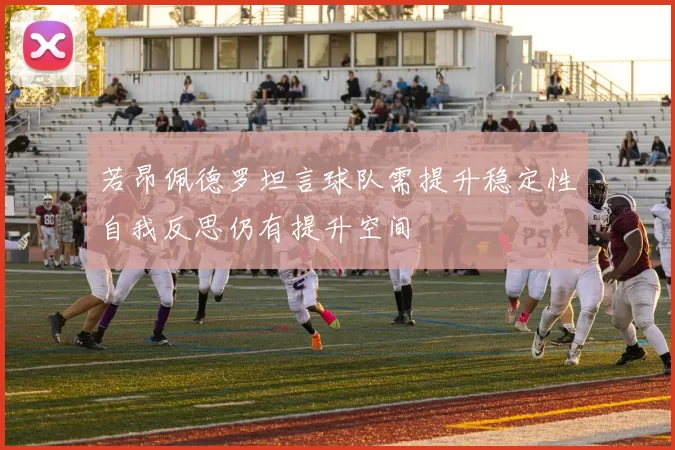若昂佩德罗坦言球队需提升稳定性自我反思仍有提升空间
