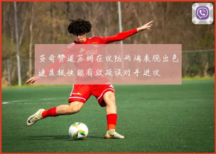 芬奇赞道苏姆在攻防两端表现出色速度极快能有效延误对手进攻